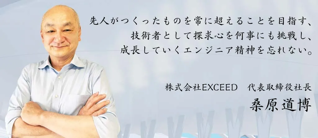 先人がつくったものを常に超えることを目指す、技術者として探求心を何事にも挑戦し、成長していくエンジニア精神を忘れない。　株式会社EXCEED　代表取締役社長　桑原道博